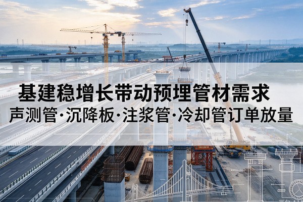 房山区基建稳增长带动预埋监测管材需求，声测管、沉降板、注浆管订单持续放量