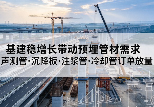 房山区基建稳增长带动预埋监测管材需求，声测管、沉降板、注浆管订单持续放量